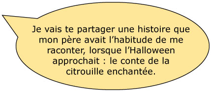 Je vais te raconter l’histoire que mon père avait l’habitude de me raconter, lorsque l’Halloween approchait : l’histoire de la citrouille enchantée.
