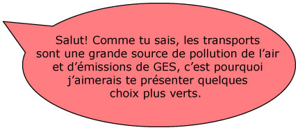 Salut! Comme tu sais, les transports sont une grande source de pollution de l’air, c’est pourquoi j’aimerais te présenter quelques possibilités plus vertes. 