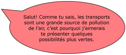 Salut! Comme tu sais, les transports sont une grande source de pollution de l’air, c’est pourquoi j’aimerais te présenter quelques possibilités plus vertes. 